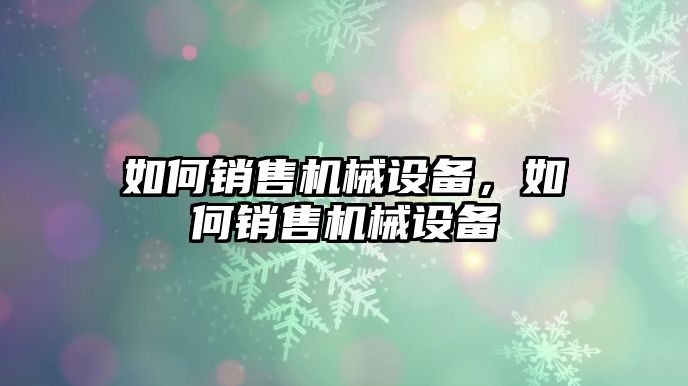 如何銷售機械設(shè)備，如何銷售機械設(shè)備