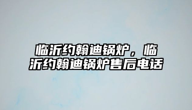 臨沂約翰迪鍋爐，臨沂約翰迪鍋爐售后電話