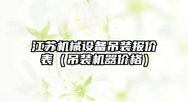 江蘇機械設(shè)備吊裝報價表（吊裝機器價格）