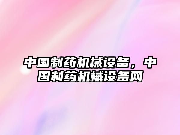 中國(guó)制藥機(jī)械設(shè)備，中國(guó)制藥機(jī)械設(shè)備網(wǎng)