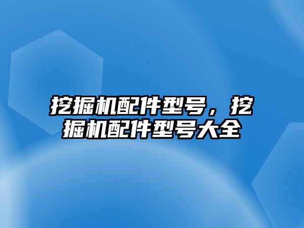 挖掘機配件型號，挖掘機配件型號大全