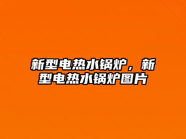 新型電熱水鍋爐，新型電熱水鍋爐圖片