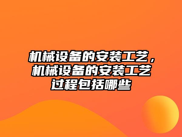 機械設(shè)備的安裝工藝，機械設(shè)備的安裝工藝過程包括哪些