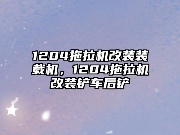 1204拖拉機改裝裝載機，1204拖拉機改裝鏟車后鏟