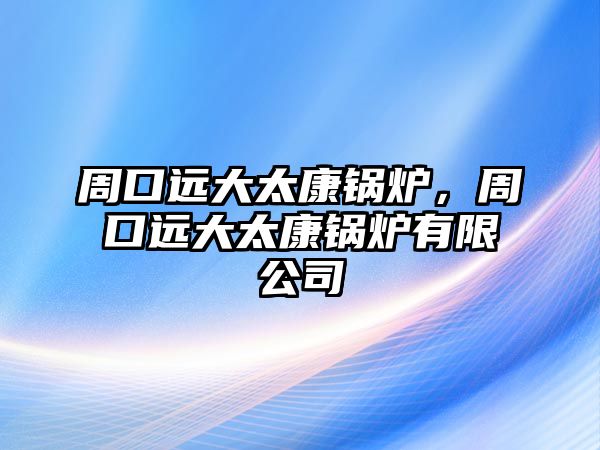 周口遠大太康鍋爐，周口遠大太康鍋爐有限公司