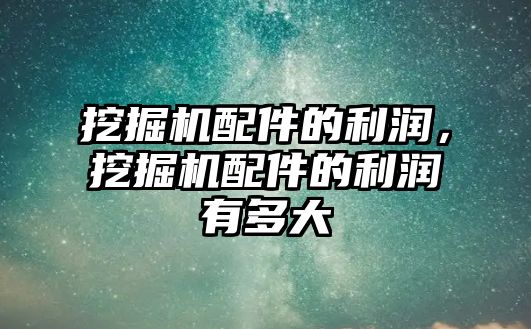 挖掘機配件的利潤，挖掘機配件的利潤有多大