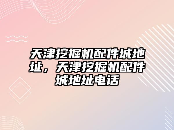 天津挖掘機配件城地址，天津挖掘機配件城地址電話