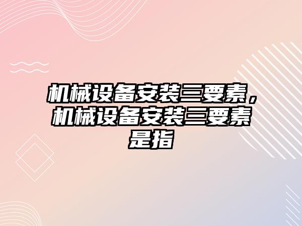 機械設備安裝三要素，機械設備安裝三要素是指