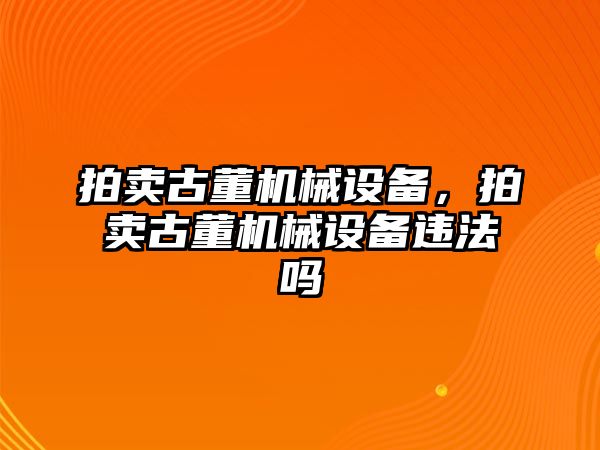 拍賣古董機(jī)械設(shè)備，拍賣古董機(jī)械設(shè)備違法嗎