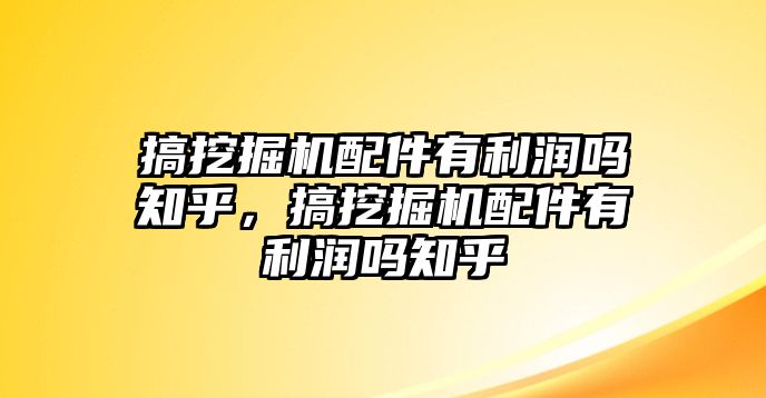 搞挖掘機配件有利潤嗎知乎，搞挖掘機配件有利潤嗎知乎