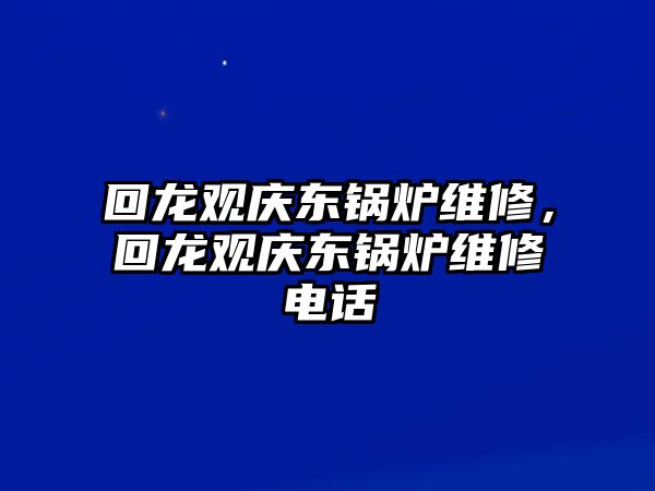 回龍觀慶東鍋爐維修，回龍觀慶東鍋爐維修電話(huà)