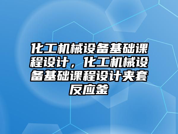 化工機械設(shè)備基礎(chǔ)課程設(shè)計，化工機械設(shè)備基礎(chǔ)課程設(shè)計夾套反應(yīng)釜