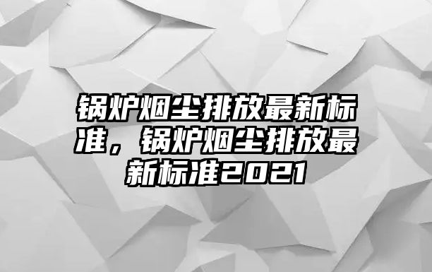 鍋爐煙塵排放最新標(biāo)準(zhǔn)，鍋爐煙塵排放最新標(biāo)準(zhǔn)2021