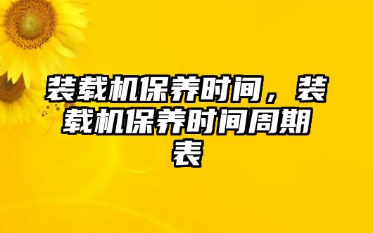 裝載機保養(yǎng)時間，裝載機保養(yǎng)時間周期表