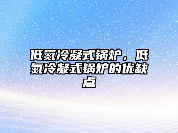 低氮冷凝式鍋爐，低氮冷凝式鍋爐的優(yōu)缺點