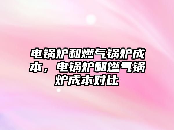 電鍋爐和燃?xì)忮仩t成本，電鍋爐和燃?xì)忮仩t成本對(duì)比