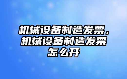 機械設(shè)備制造發(fā)票，機械設(shè)備制造發(fā)票怎么開