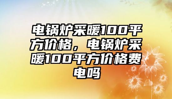 電鍋爐采暖100平方價(jià)格，電鍋爐采暖100平方價(jià)格費(fèi)電嗎