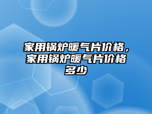 家用鍋爐暖氣片價格，家用鍋爐暖氣片價格多少