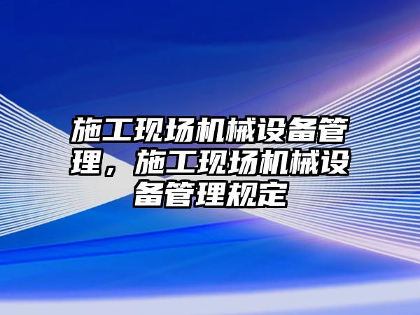 施工現(xiàn)場機械設(shè)備管理，施工現(xiàn)場機械設(shè)備管理規(guī)定