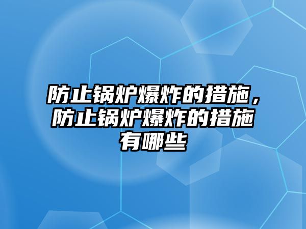 防止鍋爐爆炸的措施，防止鍋爐爆炸的措施有哪些