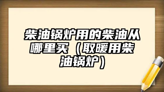 柴油鍋爐用的柴油從哪里買(mǎi)（取暖用柴油鍋爐）