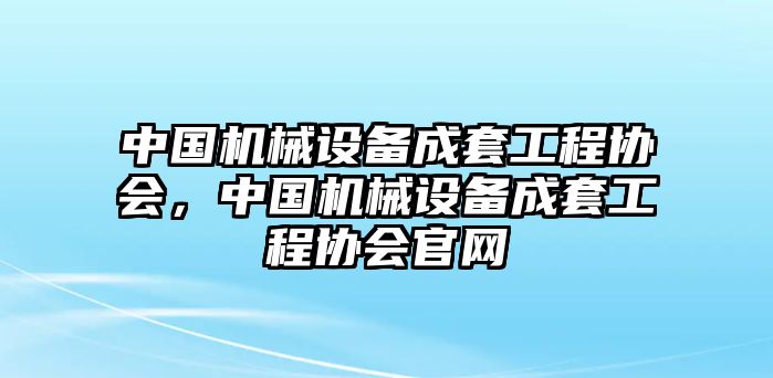 中國機(jī)械設(shè)備成套工程協(xié)會(huì)，中國機(jī)械設(shè)備成套工程協(xié)會(huì)官網(wǎng)