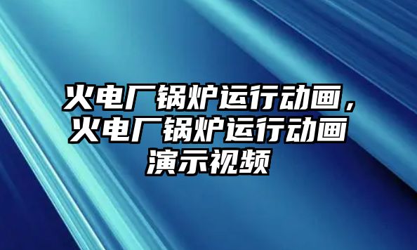 火電廠鍋爐運(yùn)行動畫，火電廠鍋爐運(yùn)行動畫演示視頻