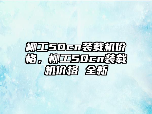 柳工50cn裝載機(jī)價(jià)格，柳工50cn裝載機(jī)價(jià)格 全新