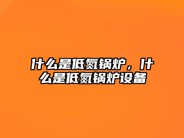 什么是低氮鍋爐，什么是低氮鍋爐設(shè)備