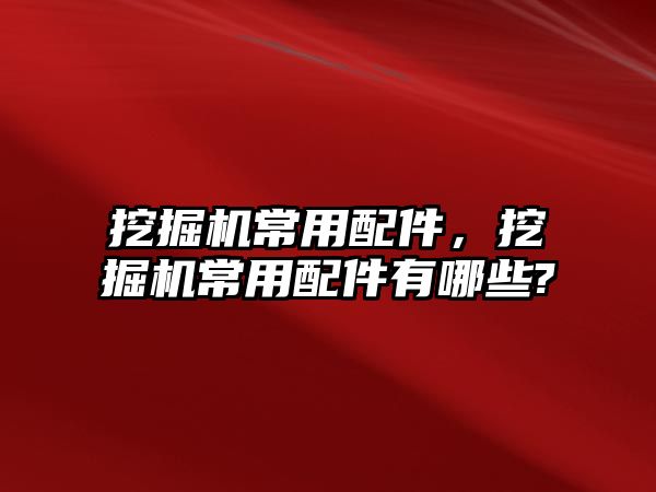 挖掘機常用配件，挖掘機常用配件有哪些?