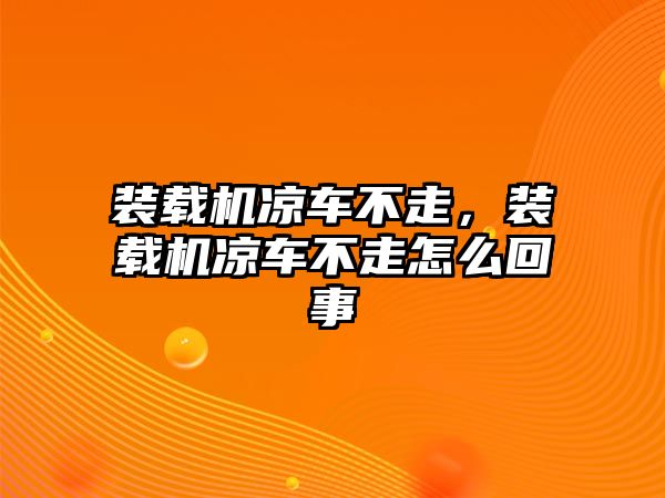 裝載機涼車不走，裝載機涼車不走怎么回事