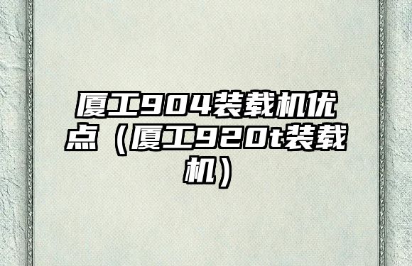 廈工904裝載機優(yōu)點（廈工920t裝載機）