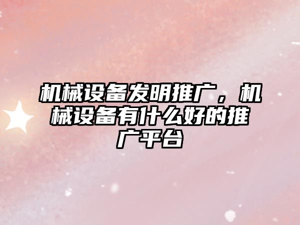 機械設備發(fā)明推廣，機械設備有什么好的推廣平臺