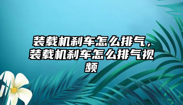 裝載機剎車怎么排氣，裝載機剎車怎么排氣視頻