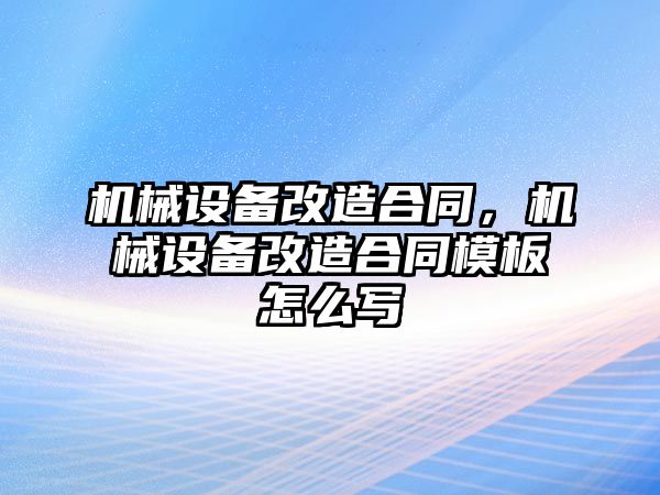 機械設備改造合同，機械設備改造合同模板怎么寫