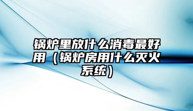 鍋爐里放什么消毒最好用（鍋爐房用什么滅火系統(tǒng)）