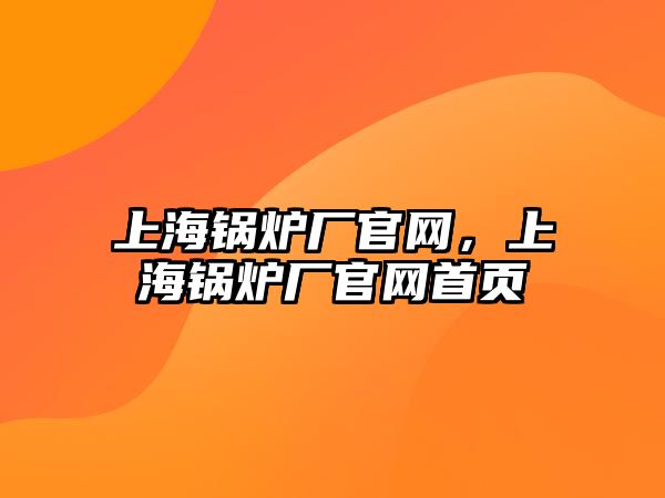 上海鍋爐廠官網(wǎng)，上海鍋爐廠官網(wǎng)首頁