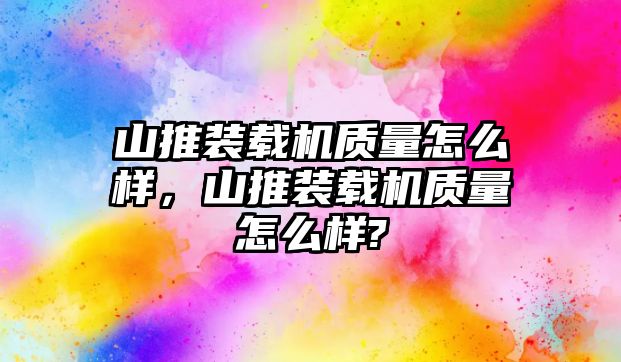 山推裝載機(jī)質(zhì)量怎么樣，山推裝載機(jī)質(zhì)量怎么樣?