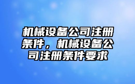 機械設(shè)備公司注冊條件，機械設(shè)備公司注冊條件要求