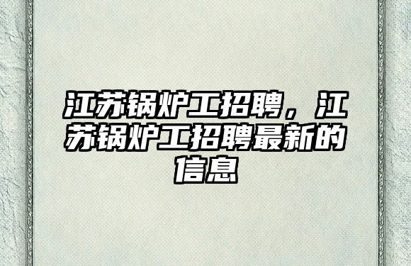 江蘇鍋爐工招聘，江蘇鍋爐工招聘最新的信息