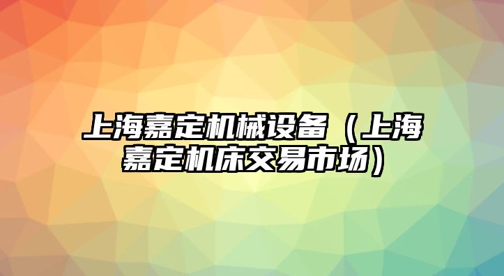 上海嘉定機械設(shè)備（上海嘉定機床交易市場）