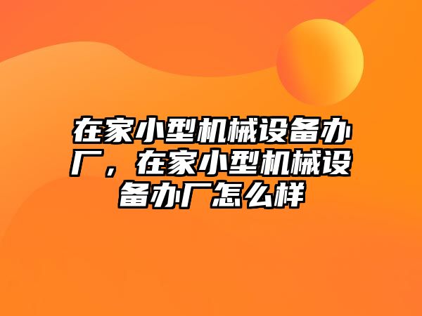 在家小型機械設(shè)備辦廠，在家小型機械設(shè)備辦廠怎么樣