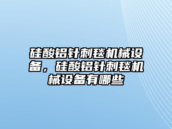 硅酸鋁針刺毯機械設備，硅酸鋁針刺毯機械設備有哪些