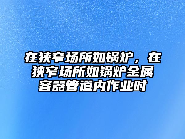 在狹窄場所如鍋爐，在狹窄場所如鍋爐金屬容器管道內(nèi)作業(yè)時(shí)