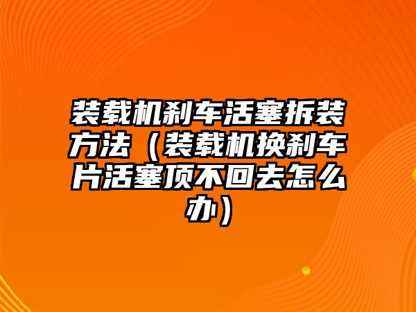 裝載機(jī)剎車活塞拆裝方法（裝載機(jī)換剎車片活塞頂不回去怎么辦）