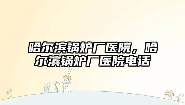 哈爾濱鍋爐廠醫(yī)院，哈爾濱鍋爐廠醫(yī)院電話