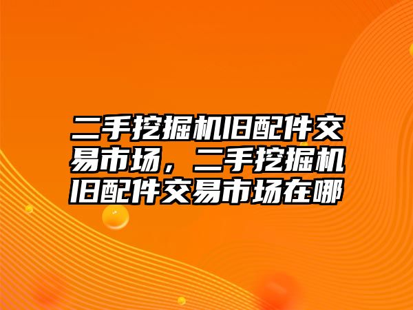 二手挖掘機舊配件交易市場，二手挖掘機舊配件交易市場在哪