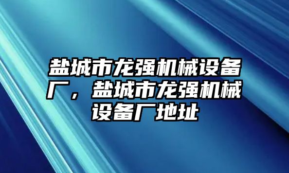 鹽城市龍強(qiáng)機(jī)械設(shè)備廠，鹽城市龍強(qiáng)機(jī)械設(shè)備廠地址