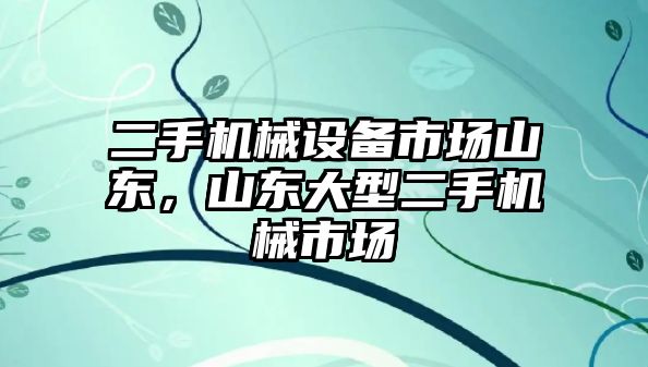 二手機械設(shè)備市場山東，山東大型二手機械市場